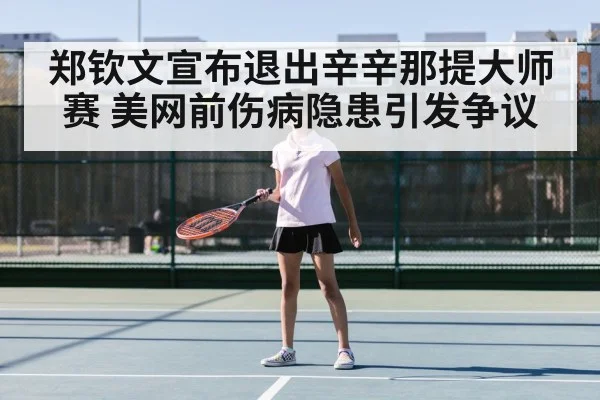 郑钦文宣布退出辛辛那提大师赛 美网前伤病隐患引发争议