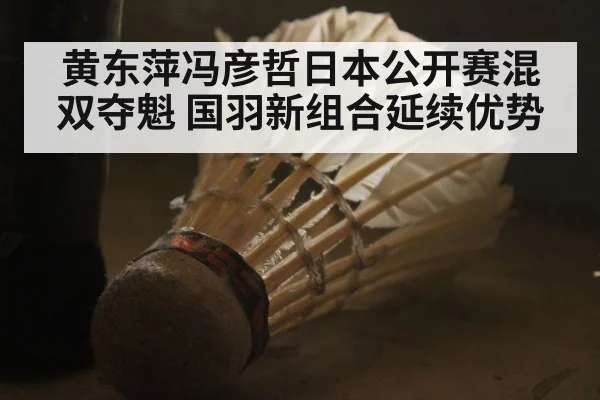 黄东萍冯彦哲日本公开赛混双夺魁 国羽新组合延续优势